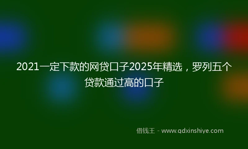 2021一定下款的网贷口子2025年精选，罗列五个贷款通过高的口子