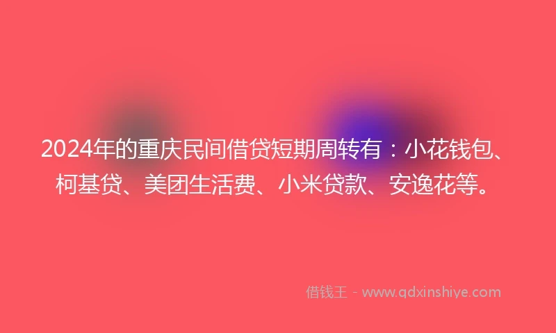 2024年的重庆民间借贷短期周转有：小花钱包、柯基贷、美团生活费、小米贷款、安逸花等。