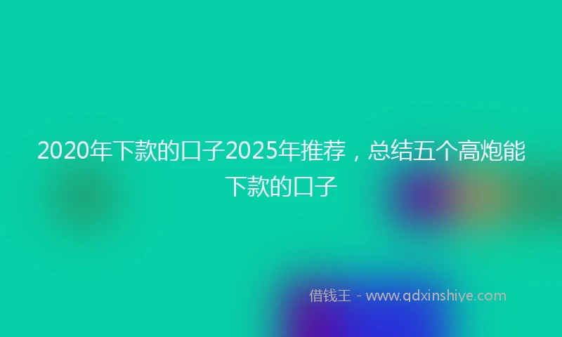 2020年下款的口子2025年推荐，总结五个高炮能下款的口子