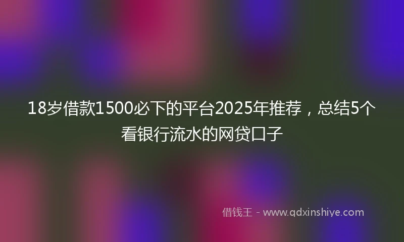 18岁借款1500必下的平台2025年推荐，总结5个看银行流水的网贷口子