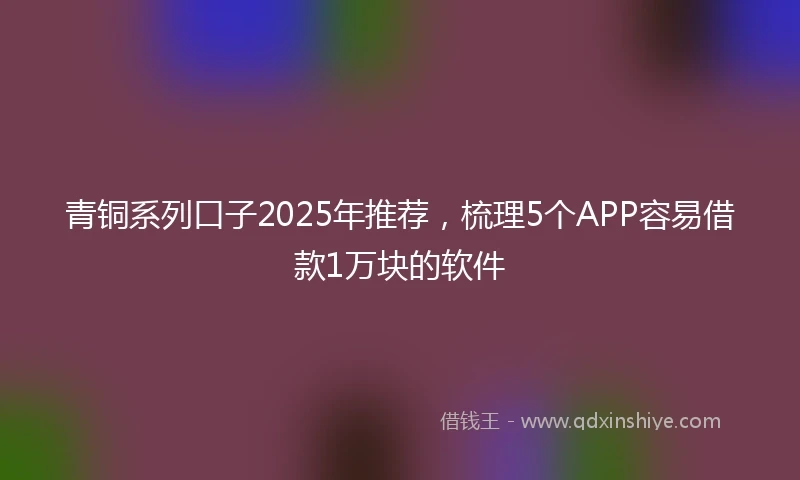 青铜系列口子2025年推荐，梳理5个APP容易借款1万块的软件