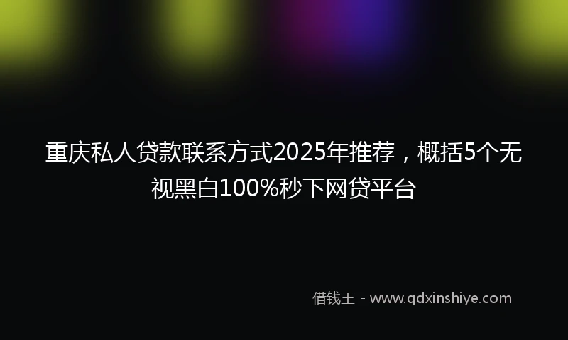 重庆私人贷款联系方式2025年推荐，概括5个无视黑白100%秒下网贷平台