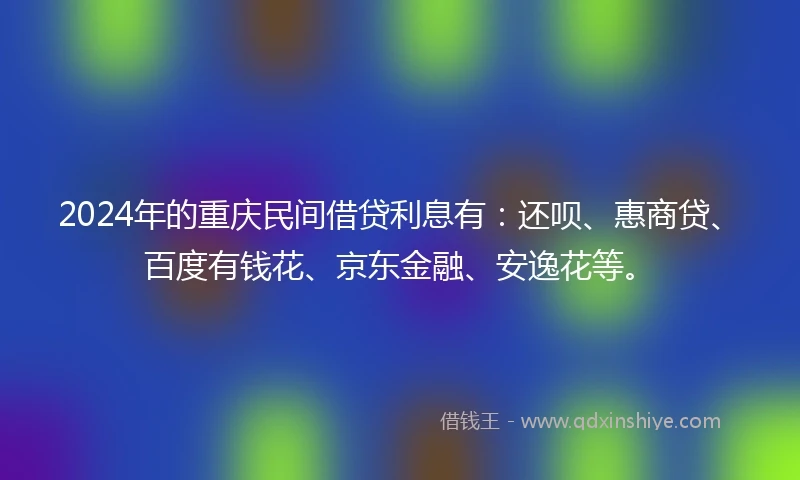 2024年的重庆民间借贷利息有：还呗、惠商贷、百度有钱花、京东金融、安逸花等。