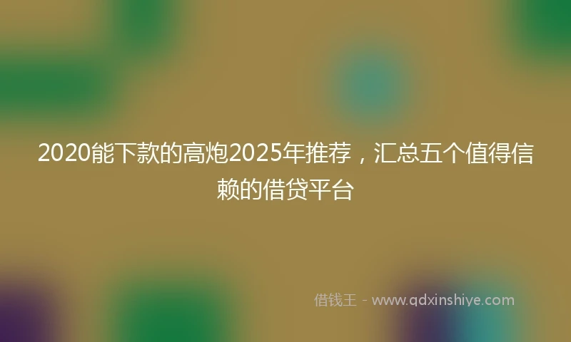 2020能下款的高炮2025年推荐，汇总五个值得信赖的借贷平台