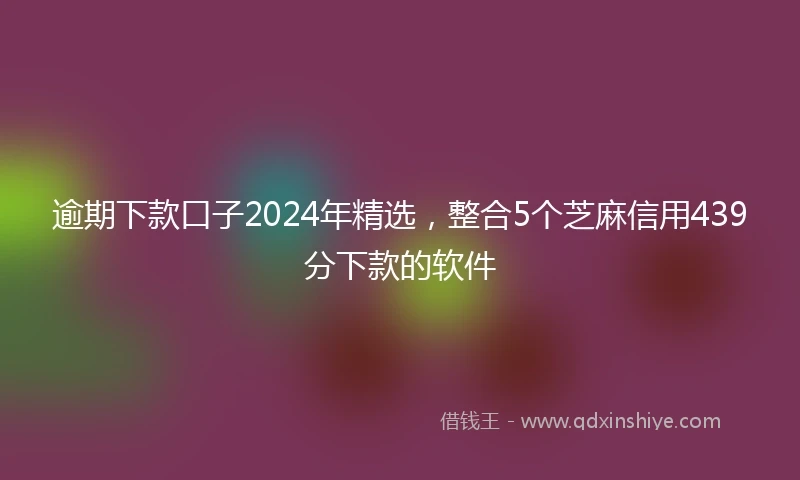 逾期下款口子2024年精选，整合5个芝麻信用439分下款的软件