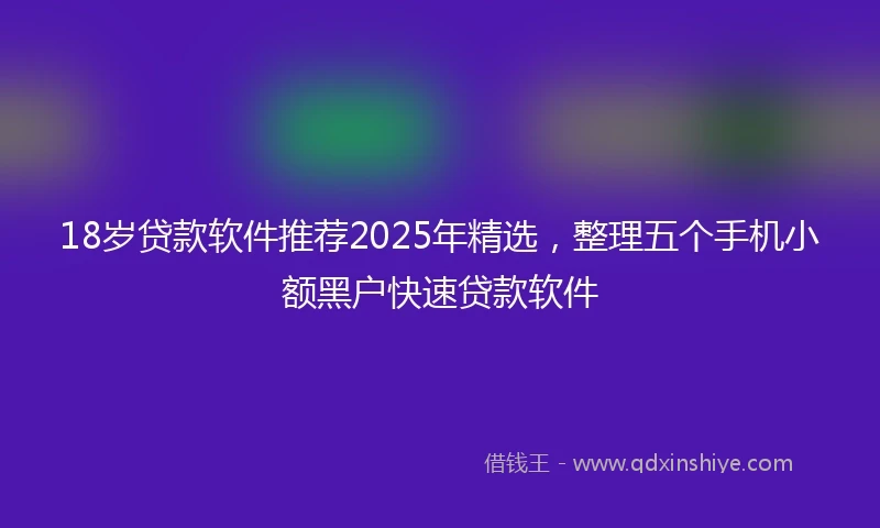 18岁贷款软件推荐2025年精选，整理五个手机小额黑户快速贷款软件
