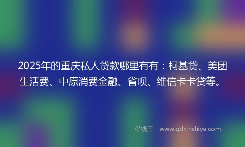 2025年的重庆私人贷款哪里有有：柯基贷、美团生活费、中原消费金融、省呗、维信卡卡贷等。