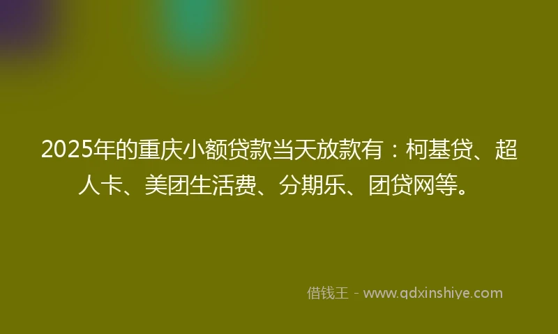 2025年的重庆小额贷款当天放款有：柯基贷、超人卡、美团生活费、分期乐、团贷网等。