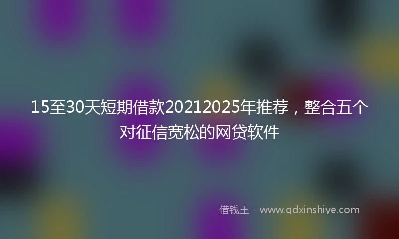15至30天短期借款20212025年推荐，整合五个对征信宽松的网贷软件