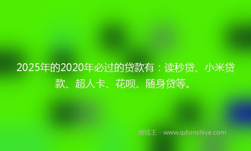 2025年的2020年必过的贷款有：读秒贷、小米贷款、超人卡、花呗、随身贷等。