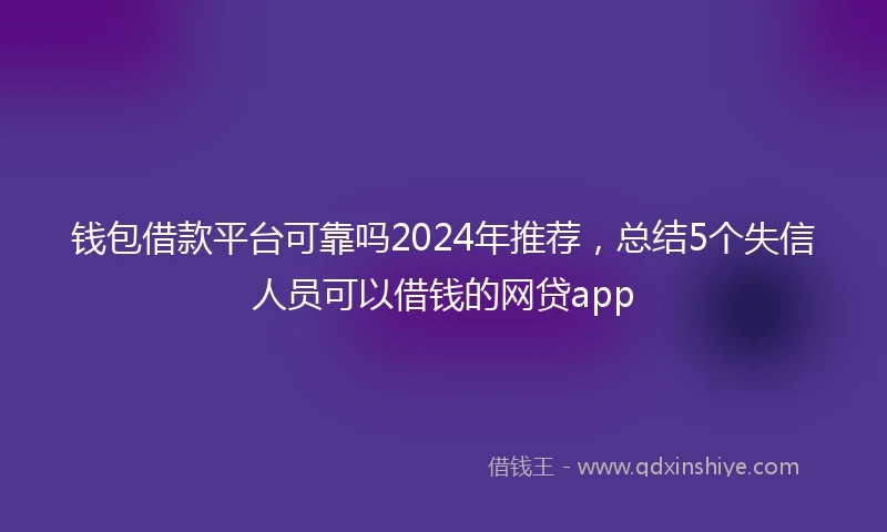 钱包借款平台可靠吗2024年推荐，总结5个失信人员可以借钱的网贷app