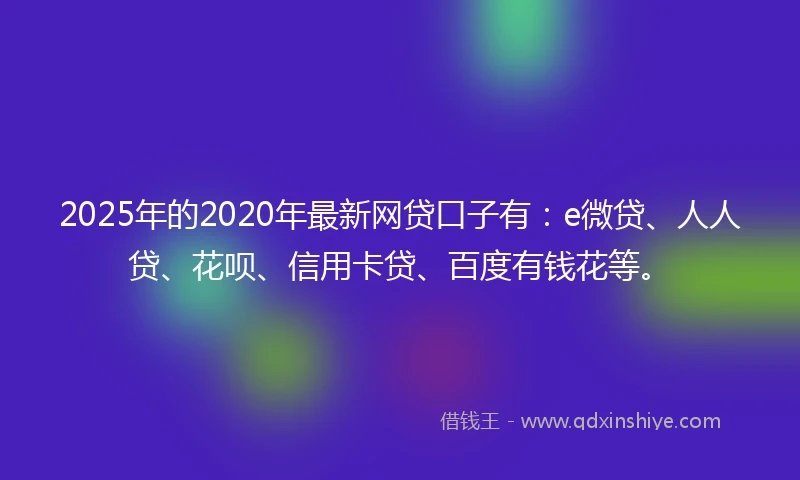 2025年的2020年最新网贷口子有：e微贷、人人贷、花呗、信用卡贷、百度有钱花等。