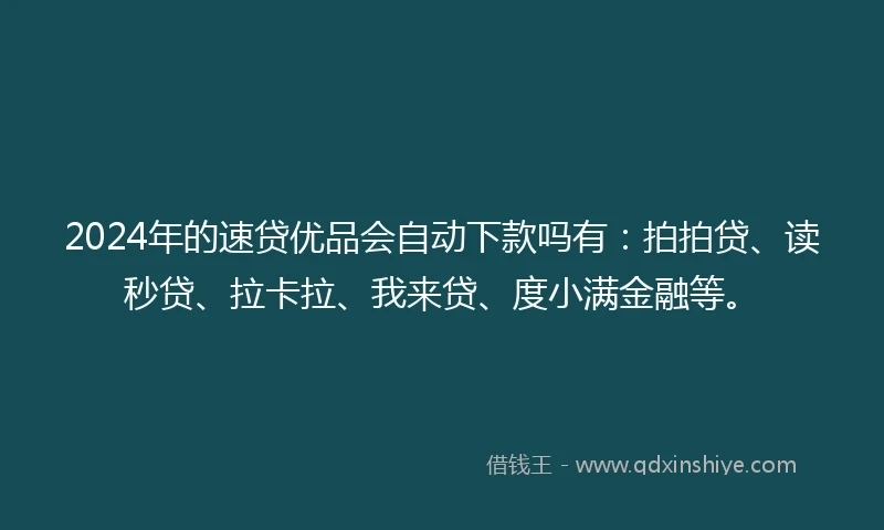 2024年的速贷优品会自动下款吗有：拍拍贷、读秒贷、拉卡拉、我来贷、度小满金融等。