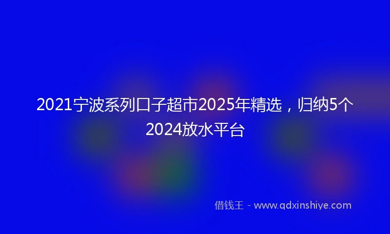 2021宁波系列口子超市2025年精选，归纳5个2024放水平台