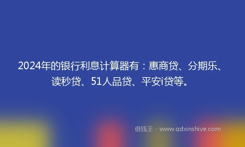 2024年的银行利息计算器有：惠商贷、分期乐、读秒贷、51人品贷、平安i贷等。