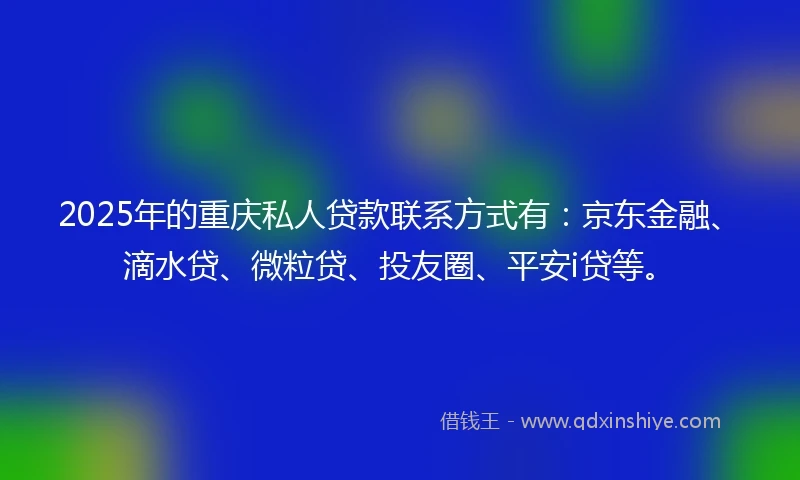 2025年的重庆私人贷款联系方式有：京东金融、滴水贷、微粒贷、投友圈、平安i贷等。