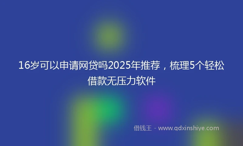 16岁可以申请网贷吗2025年推荐，梳理5个轻松借款无压力软件