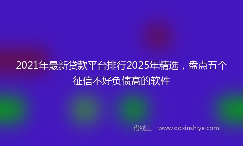 2021年最新贷款平台排行2025年精选，盘点五个征信不好负债高的软件