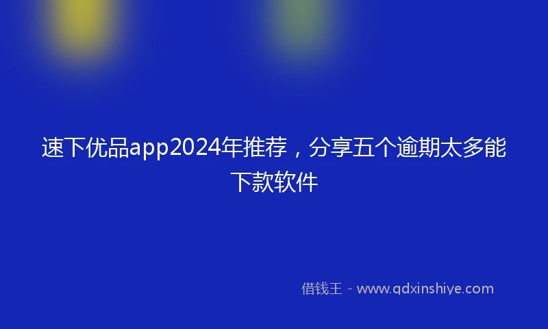 速下优品app2024年推荐，分享五个逾期太多能下款软件