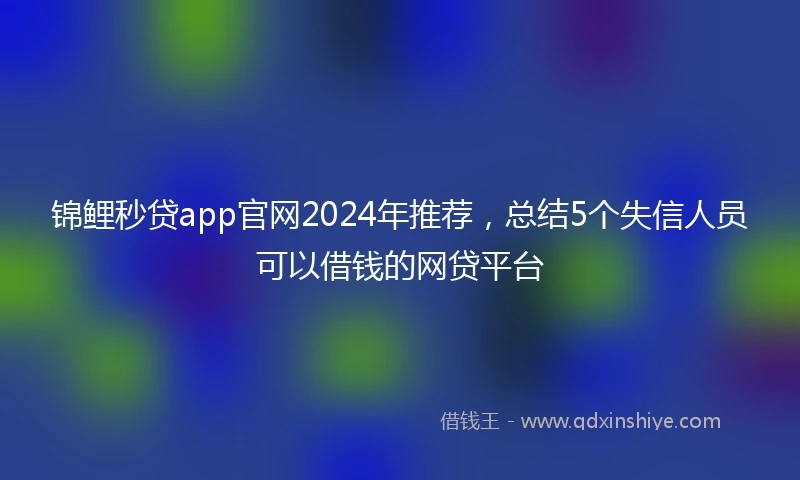 锦鲤秒贷app官网2024年推荐，总结5个失信人员可以借钱的网贷平台