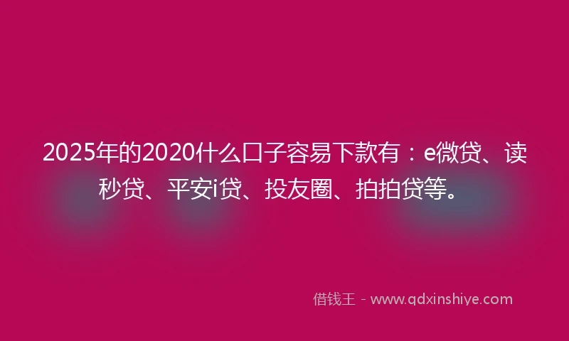 2025年的2020什么口子容易下款有：e微贷、读秒贷、平安i贷、投友圈、拍拍贷等。