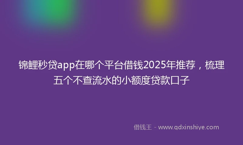 锦鲤秒贷app在哪个平台借钱2025年推荐，梳理五个不查流水的小额度贷款口子