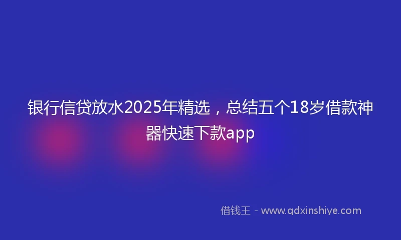 银行信贷放水2025年精选，总结五个18岁借款神器快速下款app