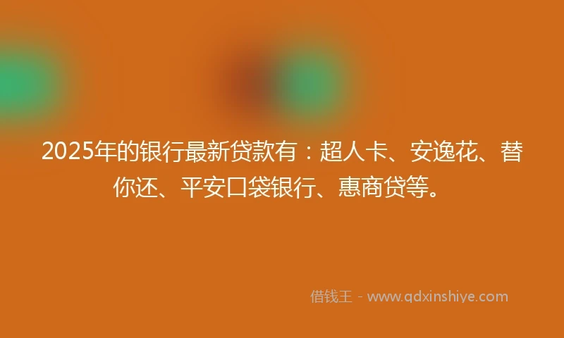 2025年的银行最新贷款有：超人卡、安逸花、替你还、平安口袋银行、惠商贷等。