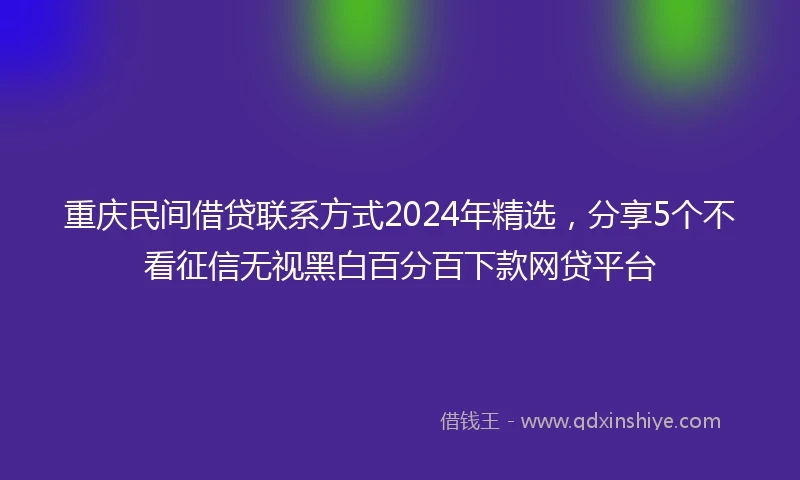 重庆民间借贷联系方式2024年精选，分享5个不看征信无视黑白百分百下款网贷平台