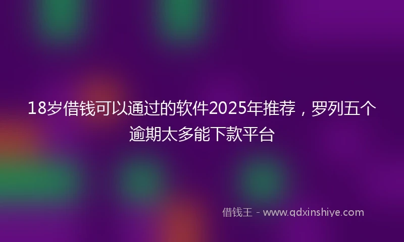 18岁借钱可以通过的软件2025年推荐，罗列五个逾期太多能下款平台