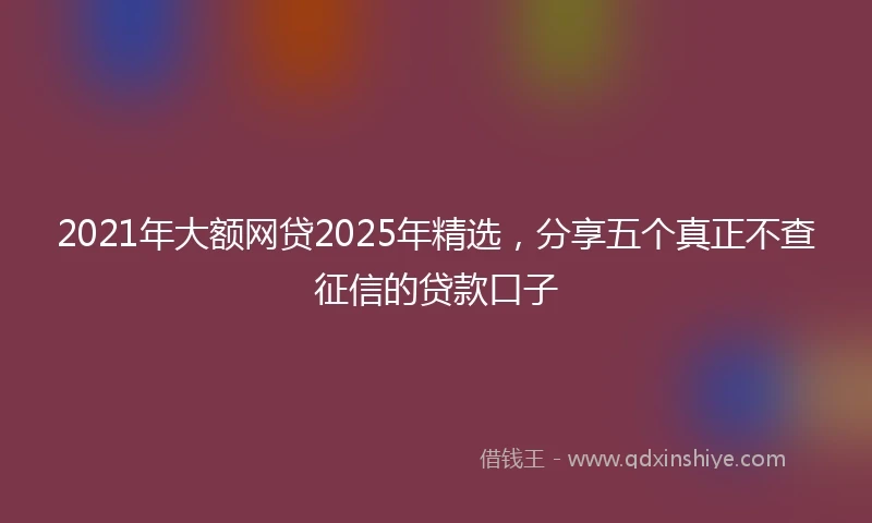 2021年大额网贷2025年精选，分享五个真正不查征信的贷款口子