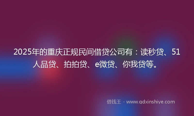 2025年的重庆正规民间借贷公司有：读秒贷、51人品贷、拍拍贷、e微贷、你我贷等。