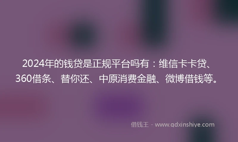 2024年的钱贷是正规平台吗有：维信卡卡贷、360借条、替你还、中原消费金融、微博借钱等。