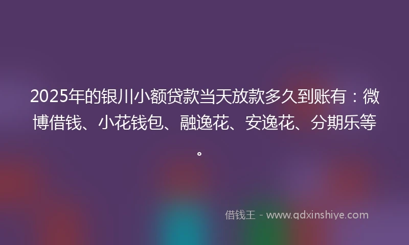 2025年的银川小额贷款当天放款多久到账有:微博借钱、小花钱包、融逸花、安逸花、分期乐等。