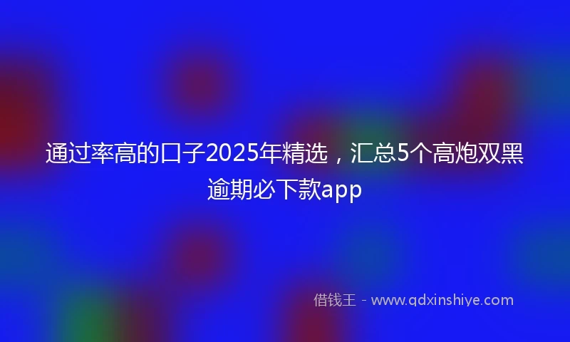 通过率高的口子2025年精选，汇总5个高炮双黑逾期必下款app