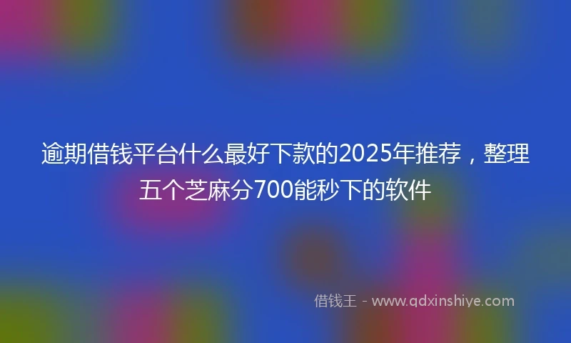 逾期借钱平台什么最好下款的2025年推荐，整理五个芝麻分700能秒下的软件