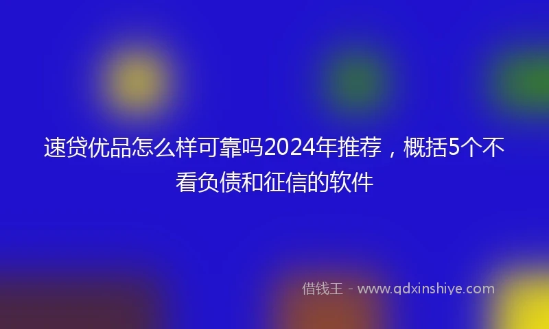 速贷优品怎么样可靠吗2024年推荐，概括5个不看负债和征信的软件