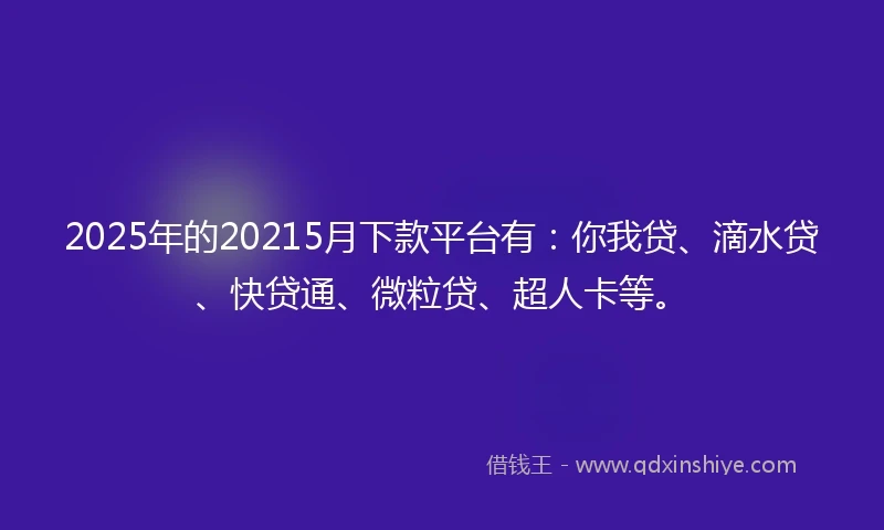 2025年的20215月下款平台有：你我贷、滴水贷、快贷通、微粒贷、超人卡等。