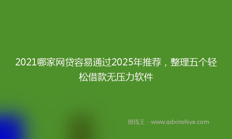2021哪家网贷容易通过2025年推荐，整理五个轻松借款无压力软件