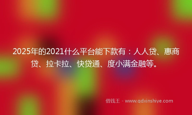 2025年的2021什么平台能下款有：人人贷、惠商贷、拉卡拉、快贷通、度小满金融等。