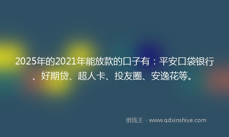 2025年的2021年能放款的口子有：平安口袋银行、好期贷、超人卡、投友圈、安逸花等。