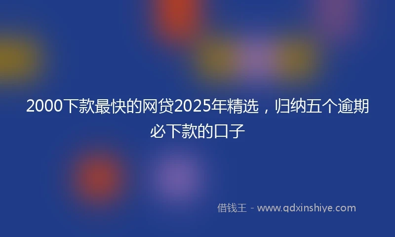 2000下款最快的网贷2025年精选，归纳五个逾期必下款的口子