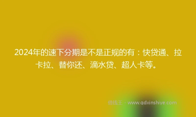 2024年的速下分期是不是正规的有：快贷通、拉卡拉、替你还、滴水贷、超人卡等。