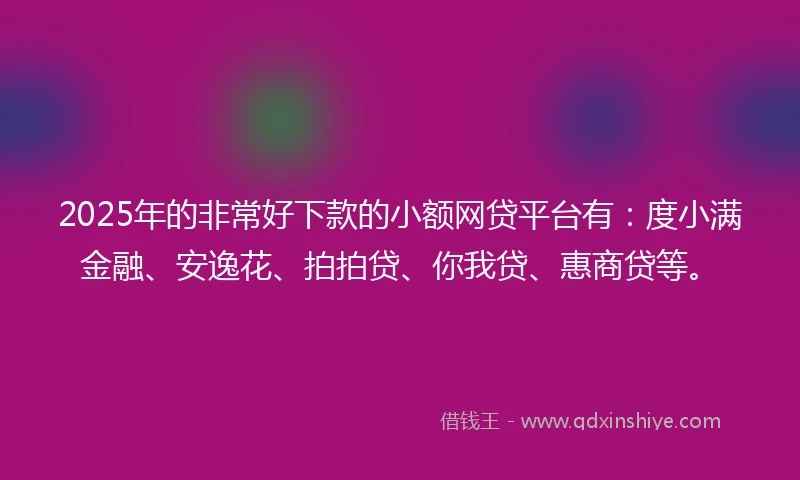 2025年的非常好下款的小额网贷平台有：度小满金融、安逸花、拍拍贷、你我贷、惠商贷等。
