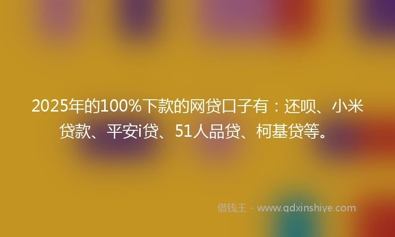2025年的100%下款的网贷口子有：还呗、小米贷款、平安i贷、51人品贷、柯基贷等。