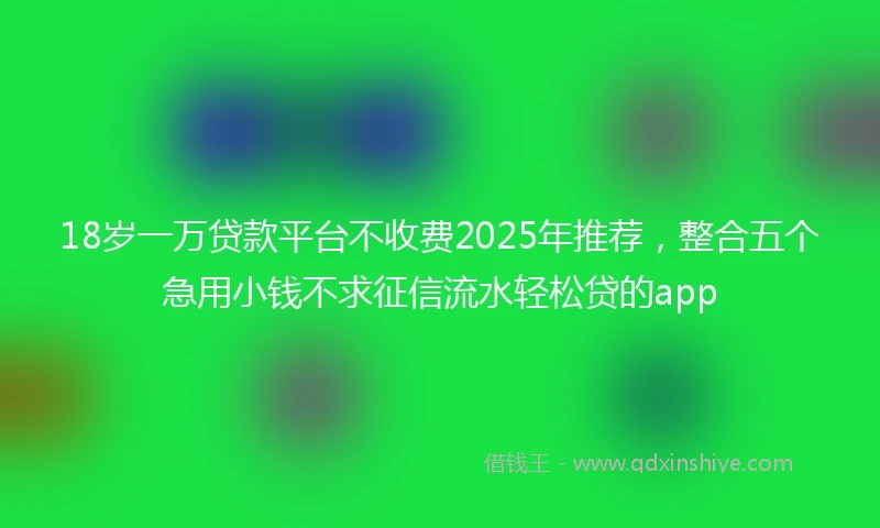 18岁一万贷款平台不收费2025年推荐，整合五个急用小钱不求征信流水轻松贷的app