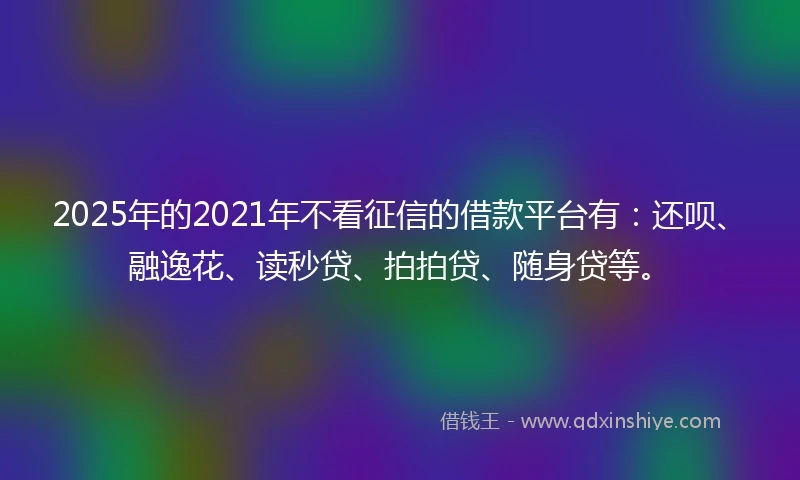 2025年的2021年不看征信的借款平台有：还呗、融逸花、读秒贷、拍拍贷、随身贷等。