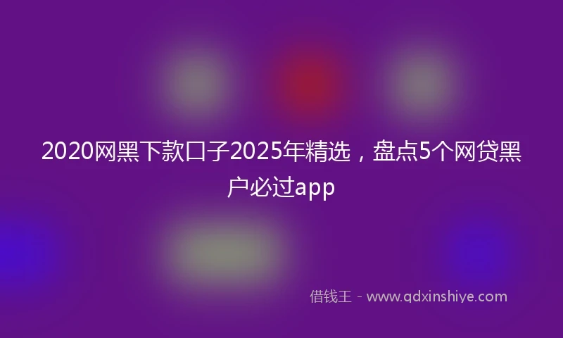 2020网黑下款口子2025年精选，盘点5个网贷黑户必过app
