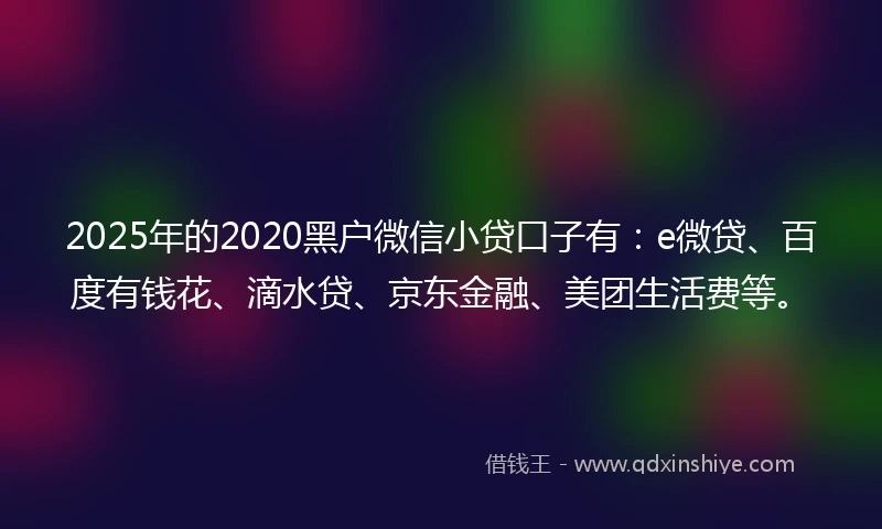 2025年的2020黑户微信小贷口子有：e微贷、百度有钱花、滴水贷、京东金融、美团生活费等。