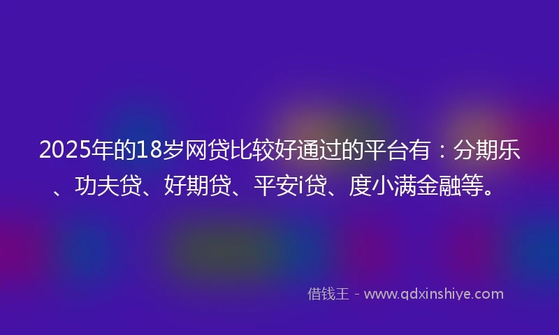 2025年的18岁网贷比较好通过的平台有：分期乐、功夫贷、好期贷、平安i贷、度小满金融等。